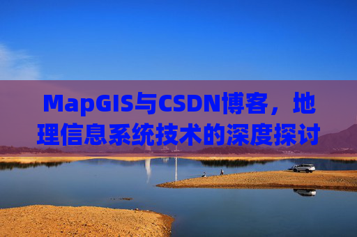 MapGIS与CSDN博客，地理信息系统技术的深度探讨